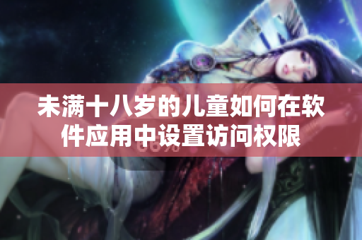 未满十八岁的儿童如何在软件应用中设置访问权限