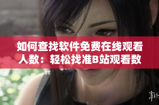 如何查找软件免费在线观看人数：轻松找准B站观看数据