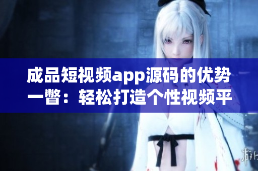 成品短视频app源码的优势一瞥：轻松打造个性视频平台