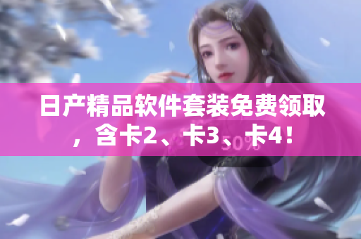 日产精品软件套装免费领取，含卡2、卡3、卡4！