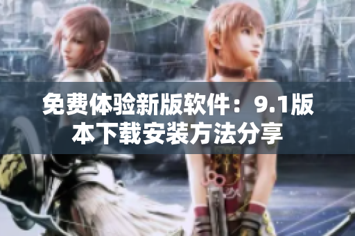 免费体验新版软件：9.1版本下载安装方法分享