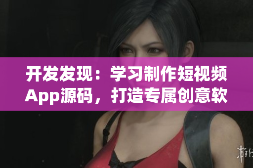 开发发现：学习制作短视频App源码，打造专属创意软件，做得更好!