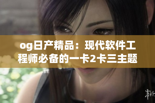 og日产精品：现代软件工程师必备的一卡2卡三主题