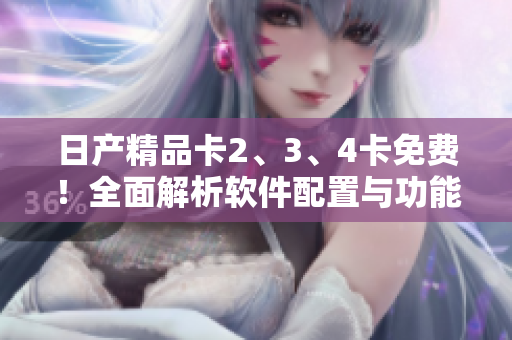 日产精品卡2、3、4卡免费！全面解析软件配置与功能特点