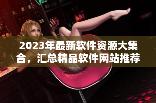 2023年最新软件资源大集合，汇总精品软件网站推荐