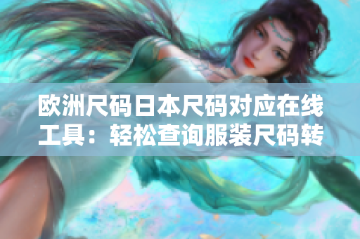 欧洲尺码日本尺码对应在线工具：轻松查询服装尺码转换助手