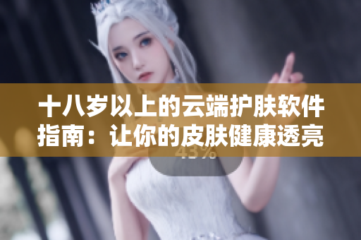 十八岁以上的云端护肤软件指南：让你的皮肤健康透亮