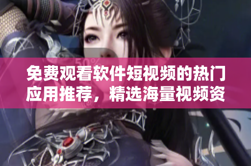 免费观看软件短视频的热门应用推荐，精选海量视频资源，极致流畅体验 