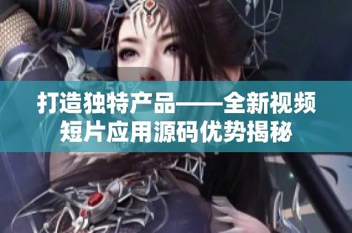 打造独特产品——全新视频短片应用源码优势揭秘