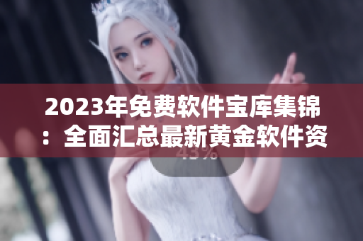 2023年免费软件宝库集锦：全面汇总最新黄金软件资源