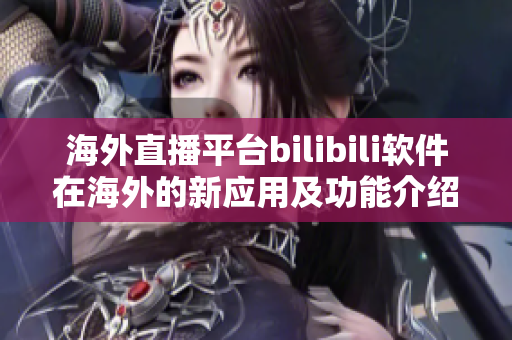 海外直播平台bilibili软件在海外的新应用及功能介绍