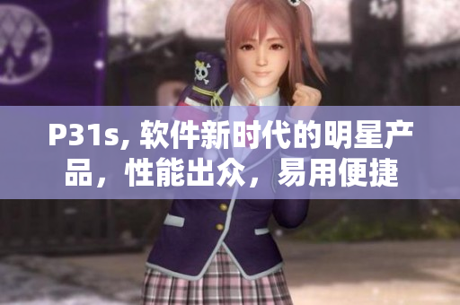 P31s, 软件新时代的明星产品，性能出众，易用便捷