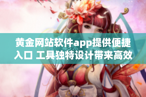 黄金网站软件app提供便捷入口 工具独特设计带来高效体验