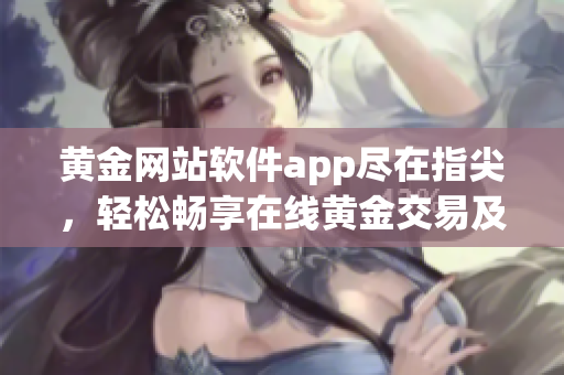 黄金网站软件app尽在指尖，轻松畅享在线黄金交易及投资利器