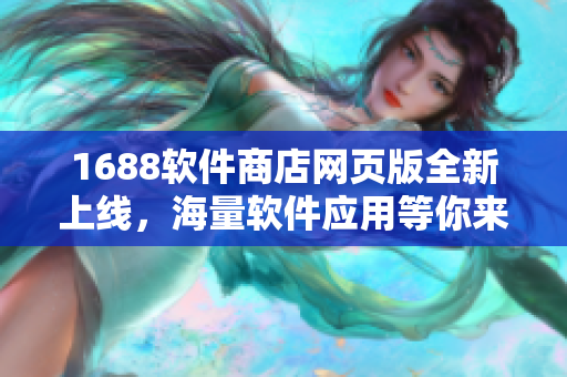 1688软件商店网页版全新上线，海量软件应用等你来探索