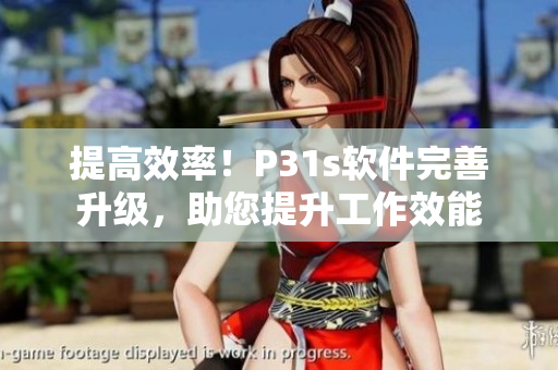 提高效率！P31s软件完善升级，助您提升工作效能