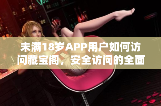 未满18岁APP用户如何访问藏宝阁，安全访问的全面指南