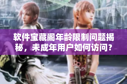 软件宝藏阁年龄限制问题揭秘，未成年用户如何访问？