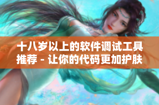 十八岁以上的软件调试工具推荐 - 让你的代码更加护肤