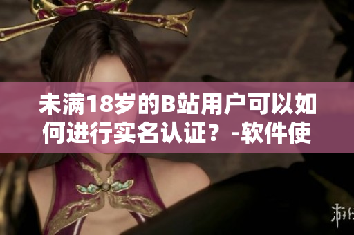 未满18岁的B站用户可以如何进行实名认证？-软件使用详解