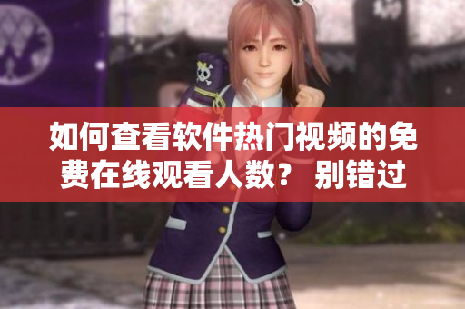 如何查看软件热门视频的免费在线观看人数？ 别错过！