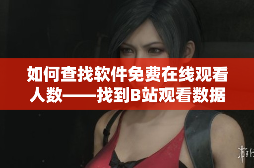 如何查找软件免费在线观看人数——找到B站观看数据的方法