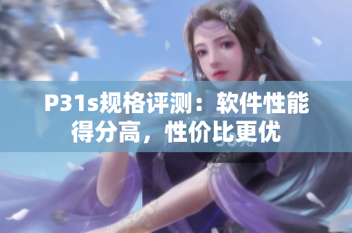 P31s规格评测：软件性能得分高，性价比更优