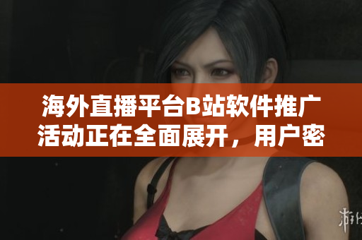 海外直播平台B站软件推广活动正在全面展开，用户密集参与