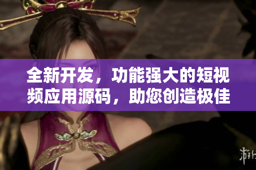 全新开发，功能强大的短视频应用源码，助您创造极佳用户体验