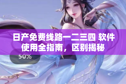 日产免费线路一二三四 软件使用全指南，区别揭秘