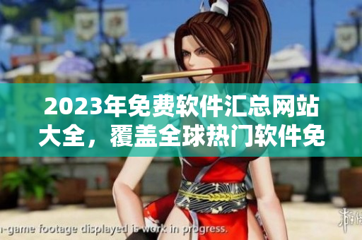 2023年免费软件汇总网站大全，覆盖全球热门软件免费下载合集