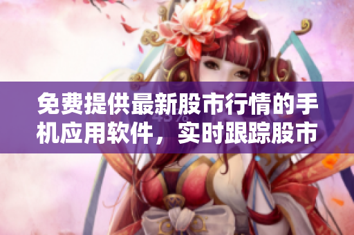 免费提供最新股市行情的手机应用软件，实时跟踪股市动态