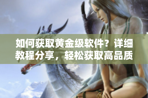 如何获取黄金级软件？详细教程分享，轻松获取高品质软件。