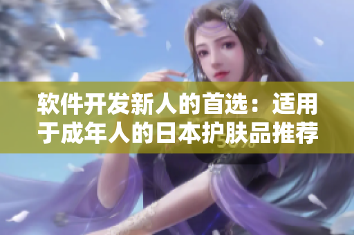 软件开发新人的首选：适用于成年人的日本护肤品推荐
