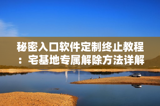 秘密入口软件定制终止教程：宅基地专属解除方法详解