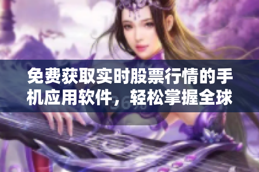免费获取实时股票行情的手机应用软件，轻松掌握全球金融动态