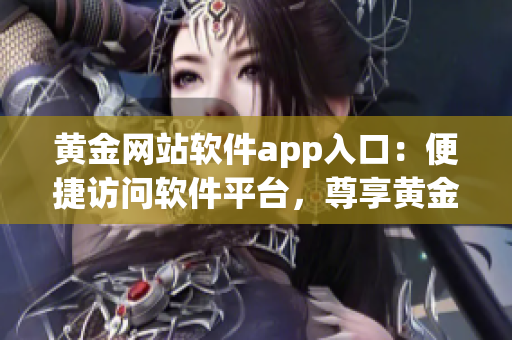 黄金网站软件app入口：便捷访问软件平台，尊享黄金服务