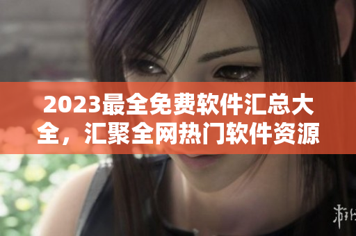 2023最全免费软件汇总大全，汇聚全网热门软件资源