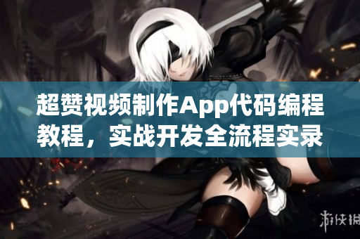 超赞视频制作App代码编程教程，实战开发全流程实录及源码分享
