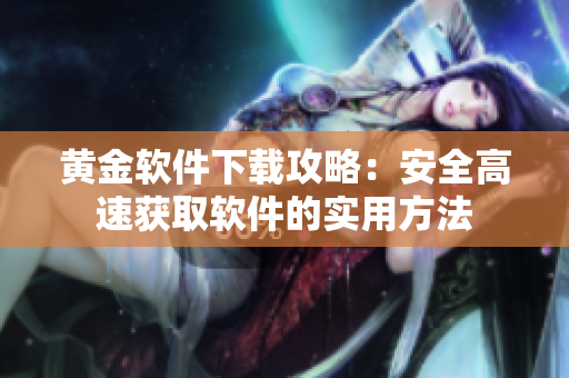 黄金软件下载攻略：安全高速获取软件的实用方法