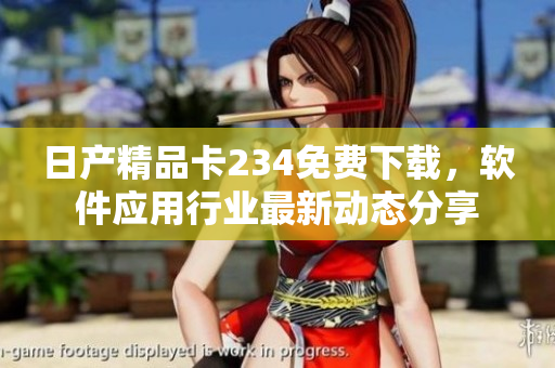 日产精品卡234免费下载，软件应用行业最新动态分享