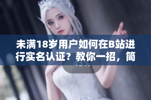 未满18岁用户如何在B站进行实名认证？教你一招，简单又安全