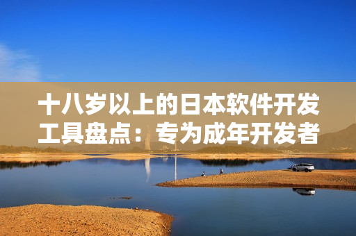 十八岁以上的日本软件开发工具盘点：专为成年开发者精心打造