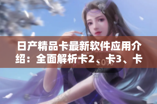 日产精品卡最新软件应用介绍：全面解析卡2、卡3、卡4的免费特色功能