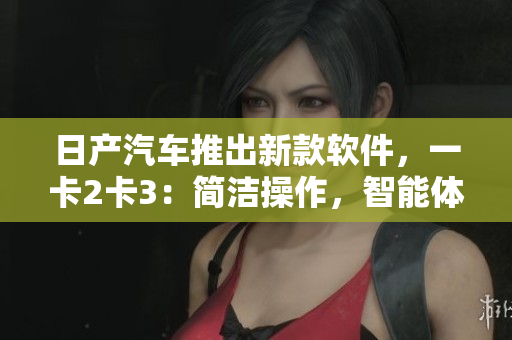 日产汽车推出新款软件，一卡2卡3：简洁操作，智能体验