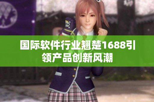 国际软件行业翘楚1688引领产品创新风潮