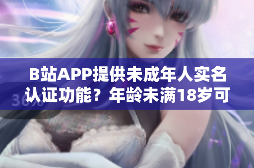 B站APP提供未成年人实名认证功能？年龄未满18岁可否完成实名认证？