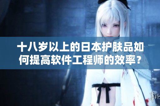 十八岁以上的日本护肤品如何提高软件工程师的效率？