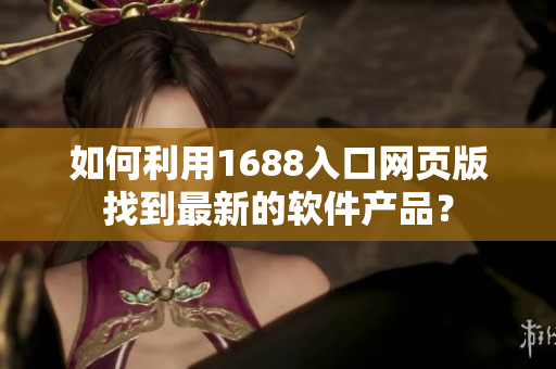 如何利用1688入口网页版找到最新的软件产品？