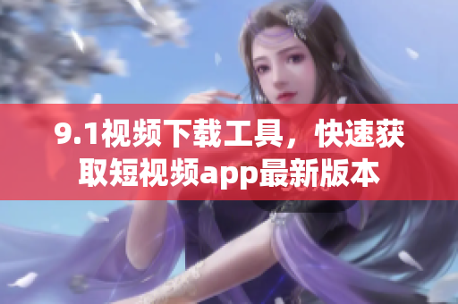 9.1视频下载工具，快速获取短视频app最新版本